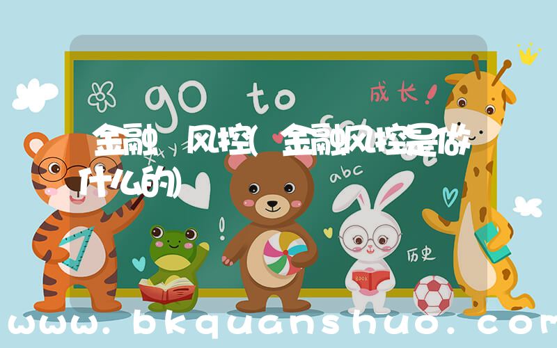 金融 风控(金融风控是做什么的)